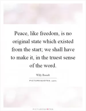 Peace, like freedom, is no original state which existed from the start; we shall have to make it, in the truest sense of the word Picture Quote #1