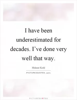 I have been underestimated for decades. I’ve done very well that way Picture Quote #1
