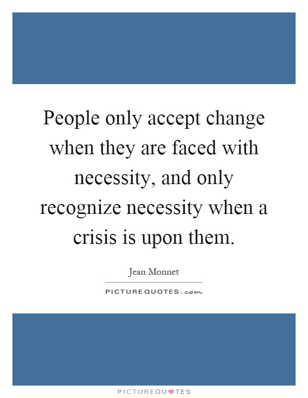 People only accept change when they are faced with necessity, and only recognize necessity when a crisis is upon them Picture Quote #1