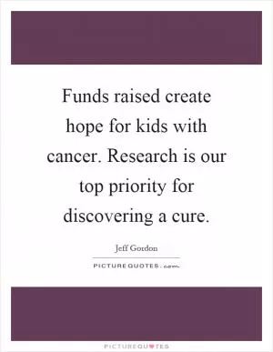 Funds raised create hope for kids with cancer. Research is our top priority for discovering a cure Picture Quote #1