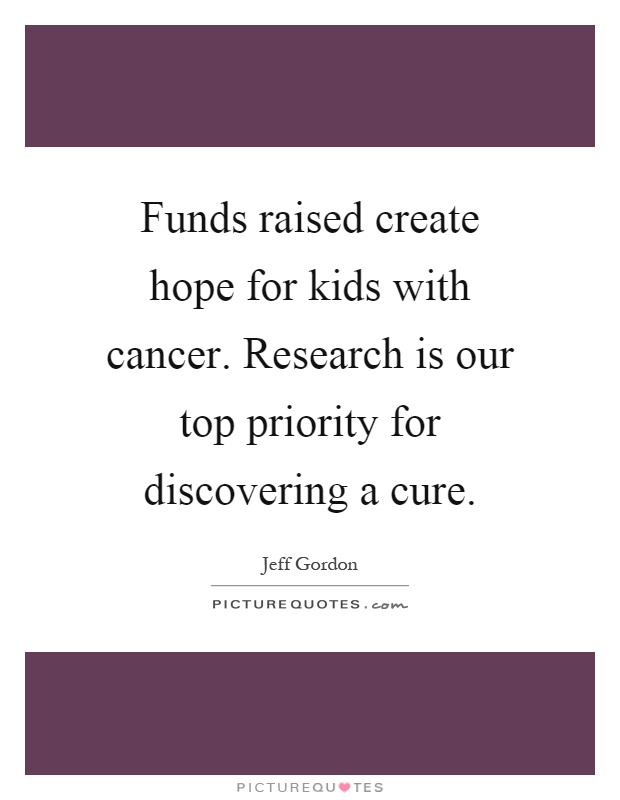 Funds raised create hope for kids with cancer. Research is our top priority for discovering a cure Picture Quote #1