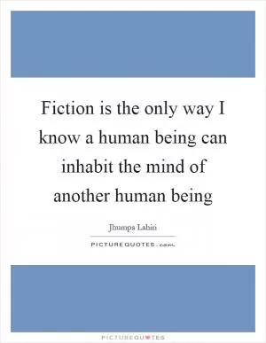 Fiction is the only way I know a human being can inhabit the mind of another human being Picture Quote #1