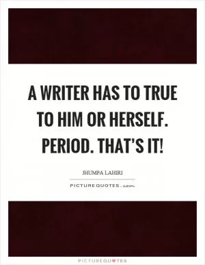 A writer has to true to him or herself. Period. That’s it! Picture Quote #1