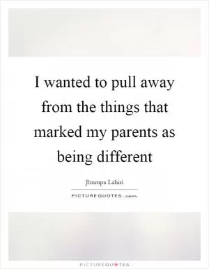 I wanted to pull away from the things that marked my parents as being different Picture Quote #1