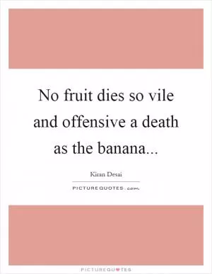 No fruit dies so vile and offensive a death as the banana Picture Quote #1