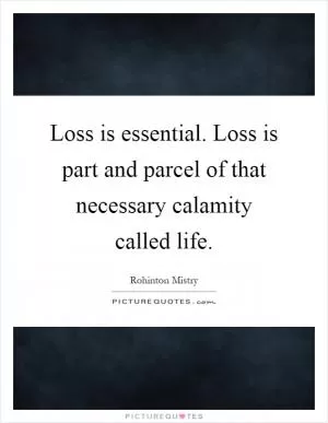 Loss is essential. Loss is part and parcel of that necessary calamity called life Picture Quote #1