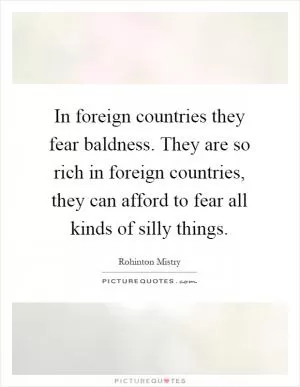 In foreign countries they fear baldness. They are so rich in foreign countries, they can afford to fear all kinds of silly things Picture Quote #1