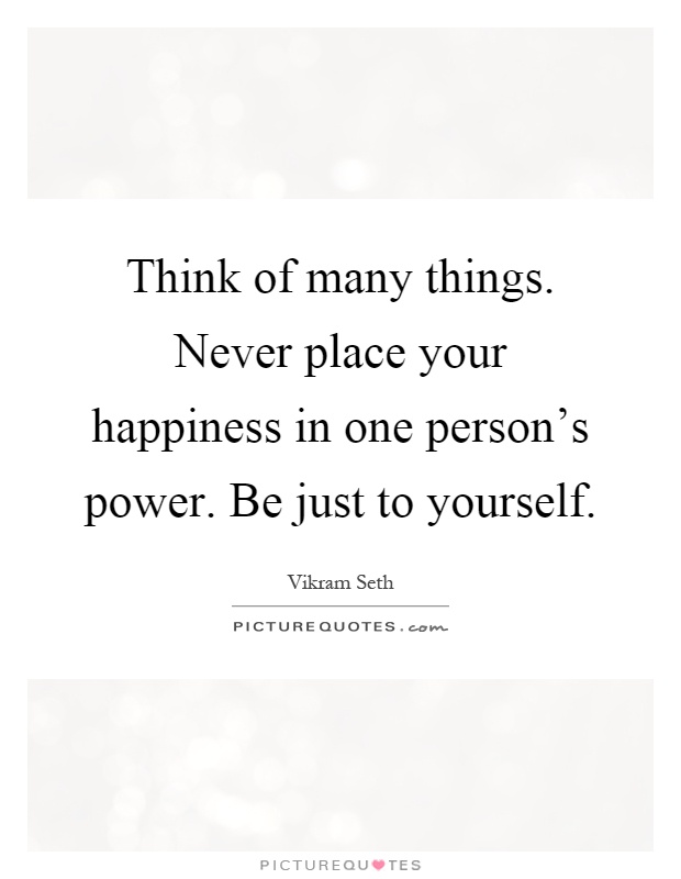 Think of many things. Never place your happiness in one person's power. Be just to yourself Picture Quote #1