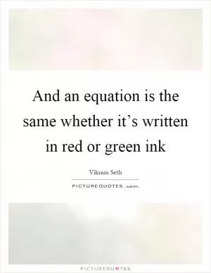 And an equation is the same whether it’s written in red or green ink Picture Quote #1