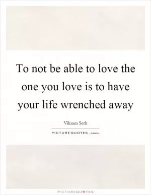 To not be able to love the one you love is to have your life wrenched away Picture Quote #1