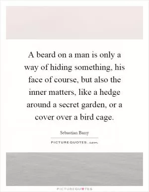 A beard on a man is only a way of hiding something, his face of course, but also the inner matters, like a hedge around a secret garden, or a cover over a bird cage Picture Quote #1