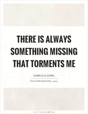 There is always something missing that torments me Picture Quote #1