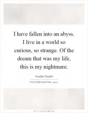 I have fallen into an abyss. I live in a world so curious, so strange. Of the dream that was my life, this is my nightmare Picture Quote #1