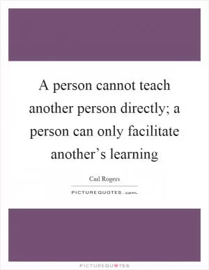 A person cannot teach another person directly; a person can only facilitate another’s learning Picture Quote #1