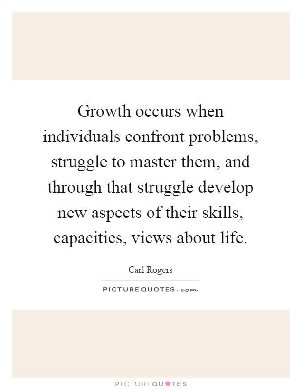 Growth occurs when individuals confront problems, struggle to master them, and through that struggle develop new aspects of their skills, capacities, views about life Picture Quote #1