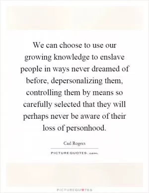 We can choose to use our growing knowledge to enslave people in ways never dreamed of before, depersonalizing them, controlling them by means so carefully selected that they will perhaps never be aware of their loss of personhood Picture Quote #1