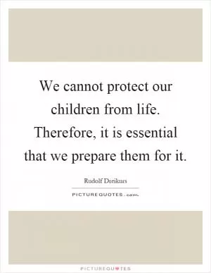 We cannot protect our children from life. Therefore, it is essential that we prepare them for it Picture Quote #1