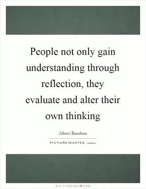 People not only gain understanding through reflection, they evaluate and alter their own thinking Picture Quote #1