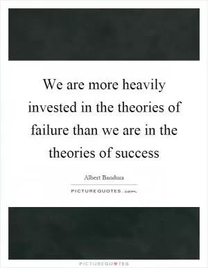 We are more heavily invested in the theories of failure than we are in the theories of success Picture Quote #1