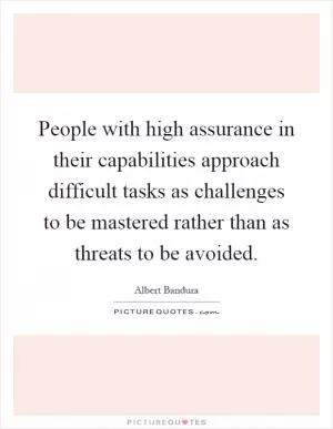 People with high assurance in their capabilities approach difficult tasks as challenges to be mastered rather than as threats to be avoided Picture Quote #1