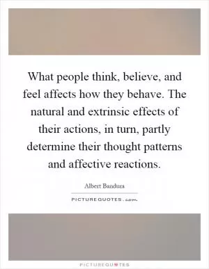 What people think, believe, and feel affects how they behave. The natural and extrinsic effects of their actions, in turn, partly determine their thought patterns and affective reactions Picture Quote #1