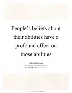 People’s beliefs about their abilities have a profound effect on those abilities Picture Quote #1