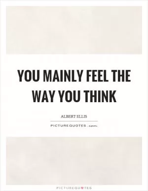 You mainly feel the way you think Picture Quote #1