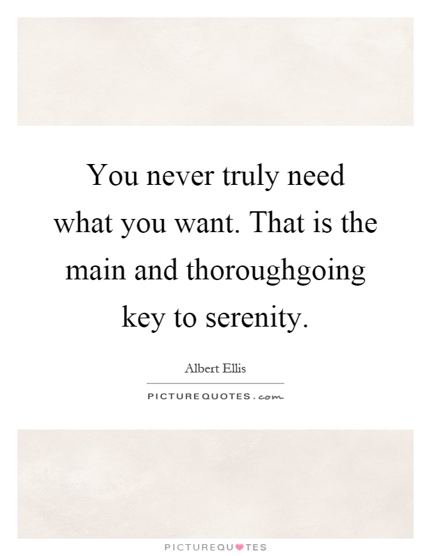 You never truly need what you want. That is the main and thoroughgoing key to serenity Picture Quote #1