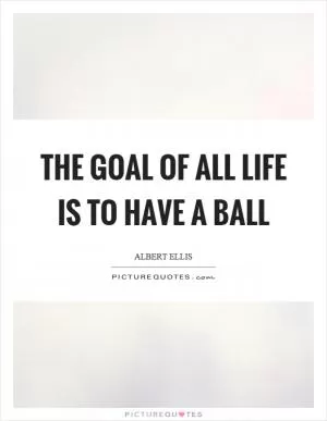 The goal of all life is to have a ball Picture Quote #1