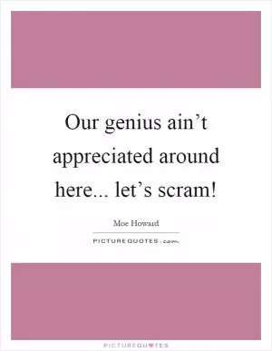 Our genius ain’t appreciated around here... let’s scram! Picture Quote #1