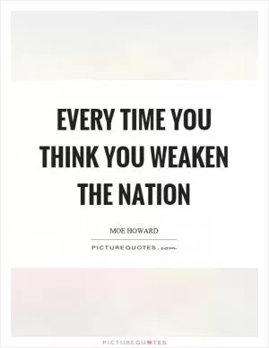 Every time you think you weaken the nation Picture Quote #1