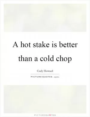 A hot stake is better than a cold chop Picture Quote #1