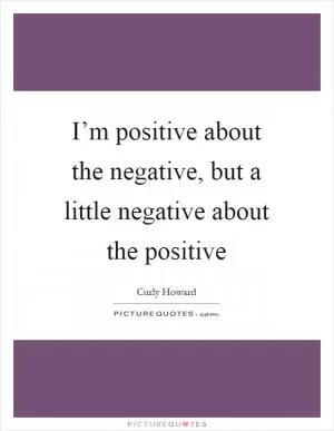 I’m positive about the negative, but a little negative about the positive Picture Quote #1