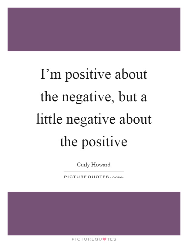 I'm positive about the negative, but a little negative about the positive Picture Quote #1