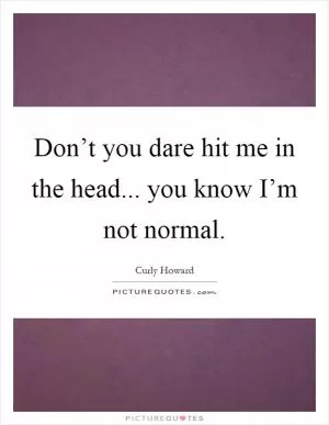 Don’t you dare hit me in the head... you know I’m not normal Picture Quote #1
