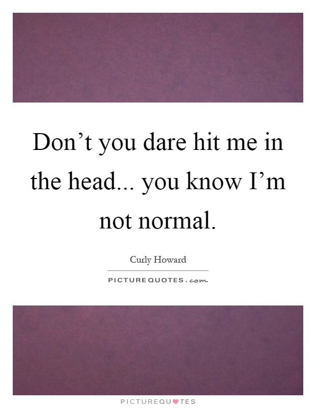 Don't you dare hit me in the head... you know I'm not normal Picture Quote #1