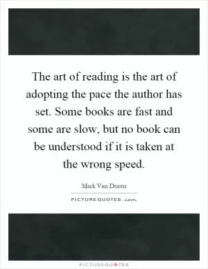 The art of reading is the art of adopting the pace the author has set. Some books are fast and some are slow, but no book can be understood if it is taken at the wrong speed Picture Quote #1
