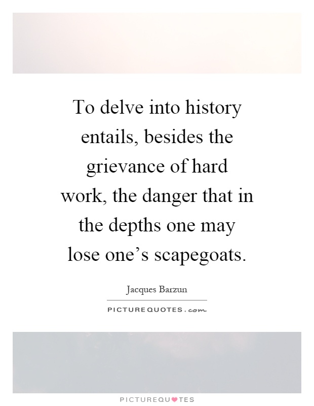To delve into history entails, besides the grievance of hard work, the danger that in the depths one may lose one's scapegoats Picture Quote #1