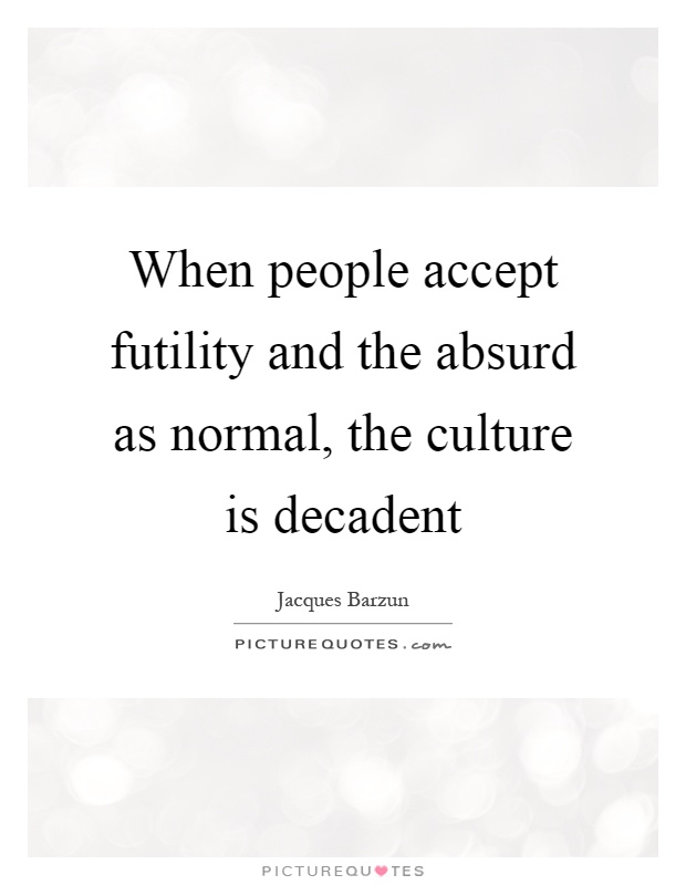 When people accept futility and the absurd as normal, the culture is decadent Picture Quote #1