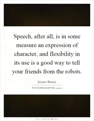 Speech, after all, is in some measure an expression of character, and flexibility in its use is a good way to tell your friends from the robots Picture Quote #1