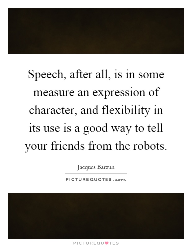 Speech, after all, is in some measure an expression of character, and flexibility in its use is a good way to tell your friends from the robots Picture Quote #1