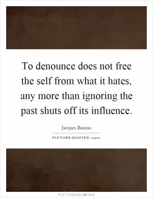 To denounce does not free the self from what it hates, any more than ignoring the past shuts off its influence Picture Quote #1