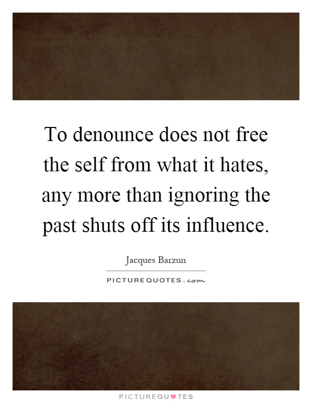 To denounce does not free the self from what it hates, any more than ignoring the past shuts off its influence Picture Quote #1