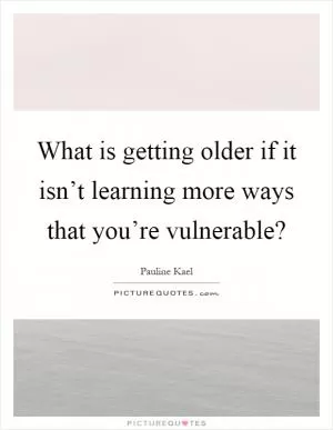 What is getting older if it isn’t learning more ways that you’re vulnerable? Picture Quote #1