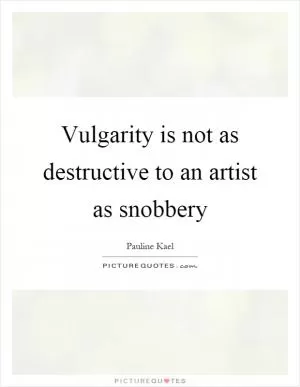Vulgarity is not as destructive to an artist as snobbery Picture Quote #1