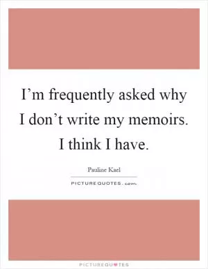 I’m frequently asked why I don’t write my memoirs. I think I have Picture Quote #1