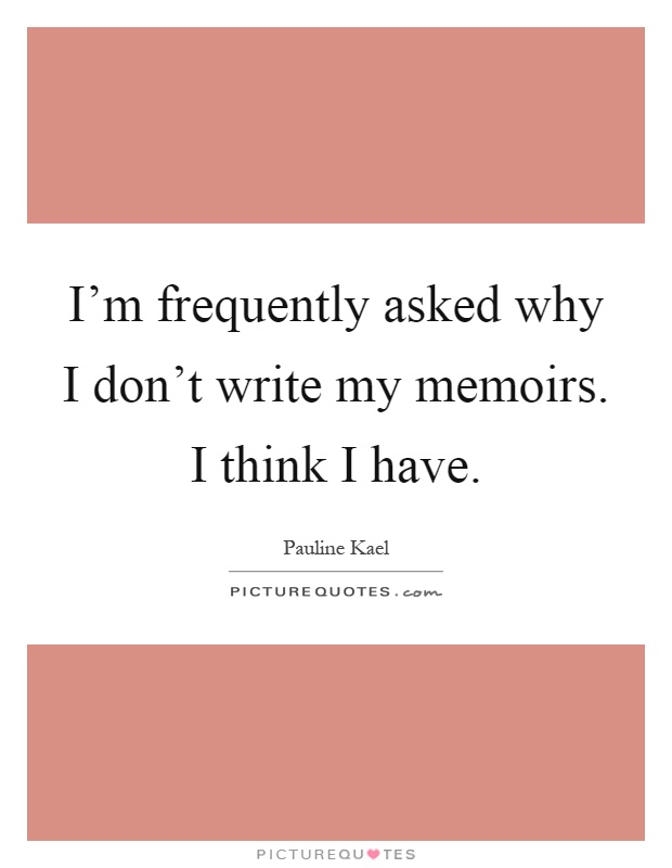 I'm frequently asked why I don't write my memoirs. I think I have Picture Quote #1