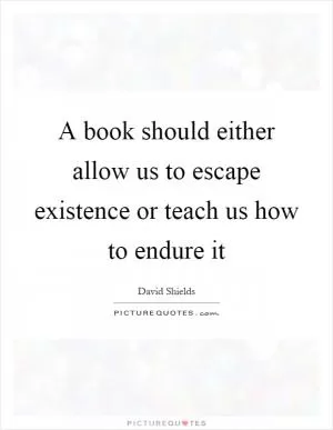 A book should either allow us to escape existence or teach us how to endure it Picture Quote #1