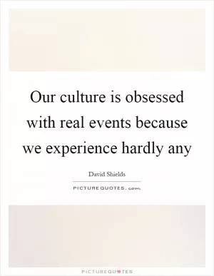 Our culture is obsessed with real events because we experience hardly any Picture Quote #1