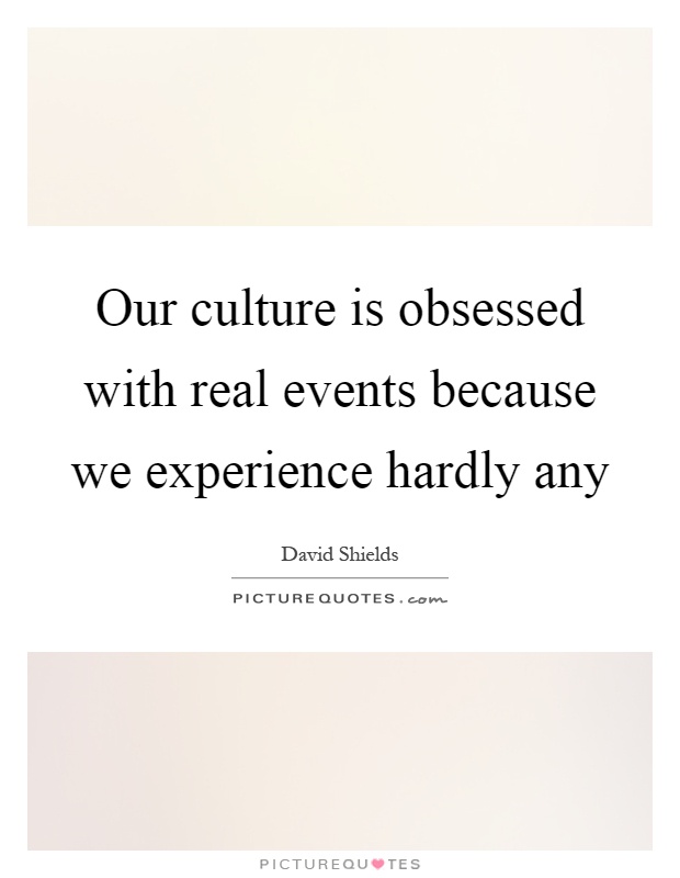 Our culture is obsessed with real events because we experience hardly any Picture Quote #1